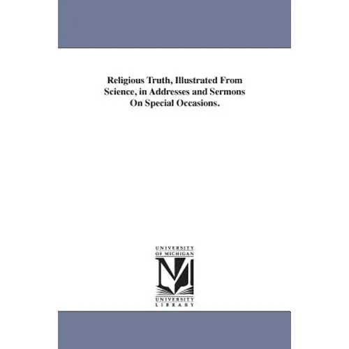 Religious Truth, Illustrated From Science, in Addresses and Sermons On Special Occasions.