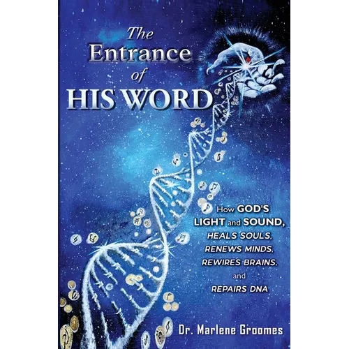 The Entrance of His WORD: HOW GOD'S LIGHT AND SOUND Heals SOULS, Renews MINDS, Rewires BRAINS, AND Repairs DNA
