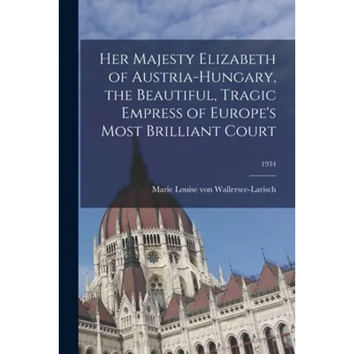 Her Majesty Elizabeth of Austria-Hungary, the Beautiful, Tragic Empress of Europe's Most Brilliant Court; 1934