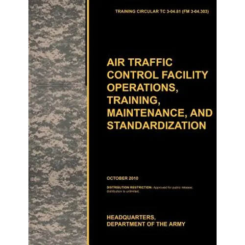 Aviation Traffic Control Facility Operations, Training, Maintenance, and Standardization: The Official U.S. Army Training Circular Tc 3-04.81