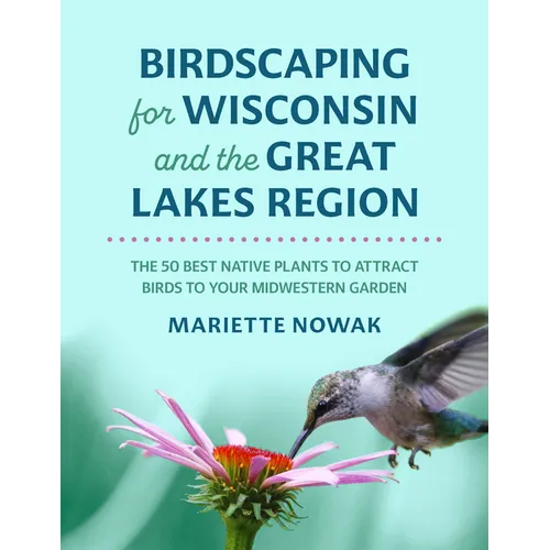 Birdscaping for Wisconsin and the Great Lakes Region: The 50 Best Native Plants to Attract Birds to Your Midwestern Garden