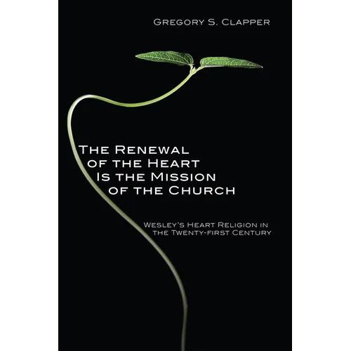 The Renewal of the Heart Is the Mission of the Church: Wesley's Heart Religion in the Twenty-First Century