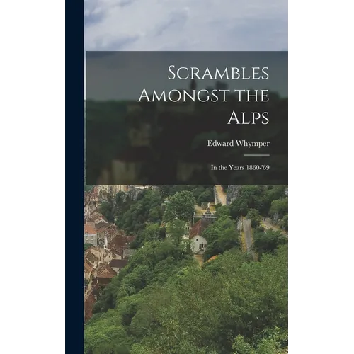 Scrambles Amongst the Alps: In the Years 1860-'69