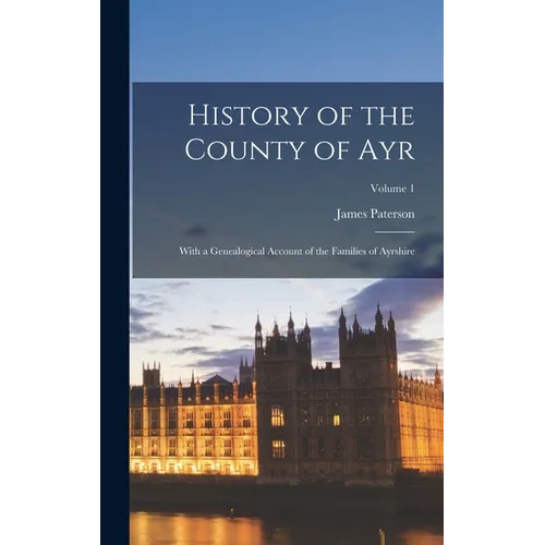 History of the County of Ayr: With a Genealogical Account of the Families of Ayrshire; Volume 1