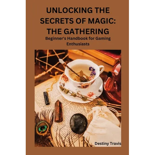 Unlocking the Secrets of Magic: THE GATHERING: Beginner's Handbook for Gaming Enthusiasts