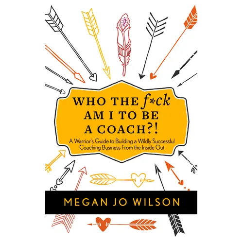 Who the F*ck Am I to Be a Coach?!: A Warrior's Guide to Building a Wildly Successful Coaching Business from the Inside Out