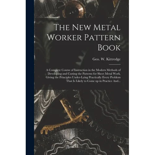 The New Metal Worker Pattern Book; a Complete Course of Instruction in the Modern Methods of Developing and Cutting the Patterns for Sheet Metal Work,