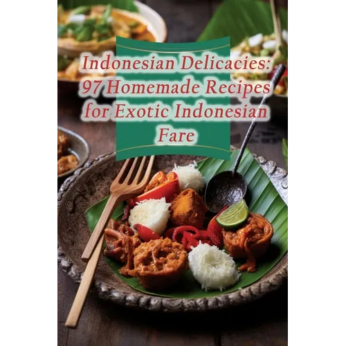 Indonesian Delicacies: 97 Homemade Recipes for Exotic Indonesian Fare