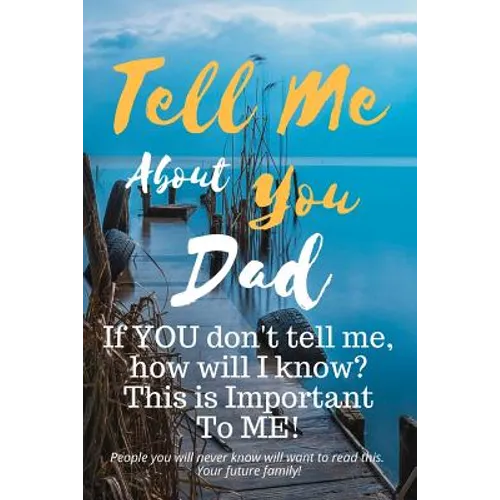 Tell Me about You Dad: If You Don't Tell Me, Who Will? This Is Important to Me! People You Will Never Know Will Want to Read This. Your Future Family!