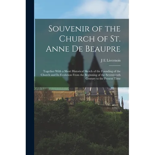 Souvenir of the Church of St. Anne de Beaupre: Together With a Short Historical Sketch of the Founding of the Church and its Evolution From the Beginn