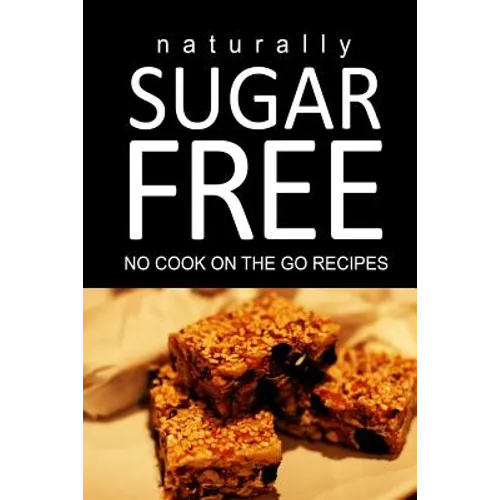 Naturally Sugar Free - No Cook On the Go Recipes: Ultimate Sugar Free recipes cookbook series. Recipes for diabetics and diabetic weight loss