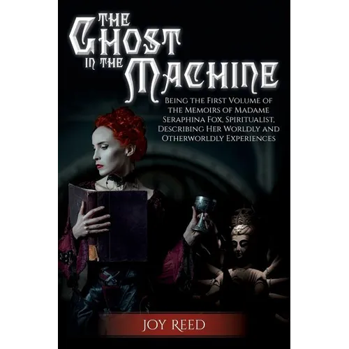 The Ghost in the Machine: Being the First Volume of the Memoirs of Madame Seraphina Fox, Spiritualist, Describing Her Worldly and Otherworldly Experie