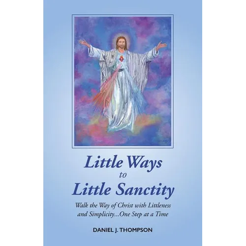 Little Ways to Little Sanctity: Walk the Way of Christ with Littleness and Simplicity...One Step at a Time