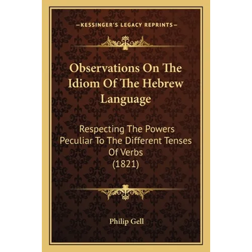 Observations On The Idiom Of The Hebrew Language: Respecting The Powers Peculiar To The Different Tenses Of Verbs (1821)