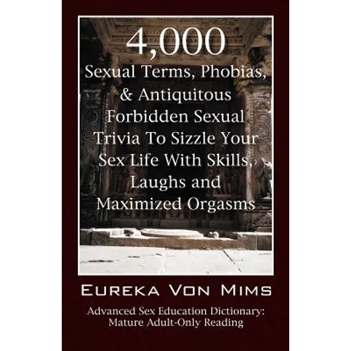 4,000 Sexual Terms, Phobias & Antiquitous Forbidden Sexual Trivia To Sizzle Your Sex Life With Skills, Laughs, and Maximized Orgasms! Advanced Sex Edu