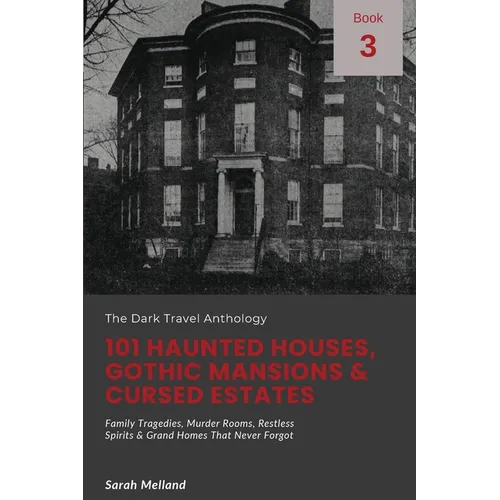 101 Haunted Houses, Gothic Mansions & Cursed Estates: Family Tragedies, Murder Rooms, Restless Spirits & Grand Homes That Never Forgot