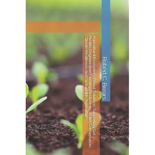 Agricultural Ecosystem-Based Solutions: Supporting Soil Health, Regenerative Farming, Biodiversity, Water Conservation, Climate Resilience, and Sustai