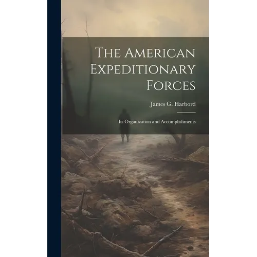The American Expeditionary Forces; Its Organization and Accomplishments