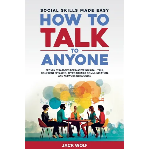 How to Talk to Anyone: Social Skills Made Easy - Proven Strategies for Mastering Small Talk, Confident Speaking, Approachable Communication,