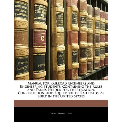 Manual for Railroad Engineers and Engineering Students: Containing the Rules and Tables Needed for the Location, Construction, and Equipment of Railro