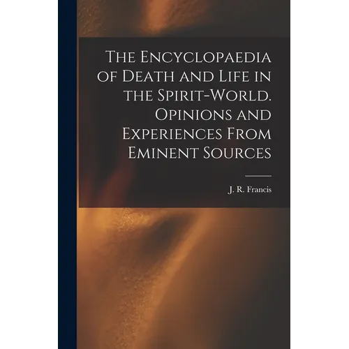 The Encyclopaedia of Death and Life in the Spirit-world. Opinions and Experiences From Eminent Sources