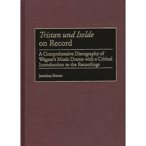 Tristan Und Isolde on Record: A Comprehensive Discography of Wagner's Music Drama with a Critical Introduction to the Recordings