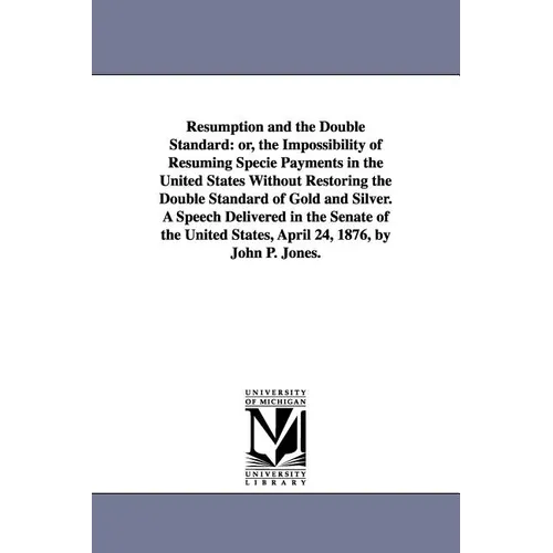 Resumption and the Double Standard: or, the Impossibility of Resuming Specie Payments in the United States Without Restoring the Double Standard of Go