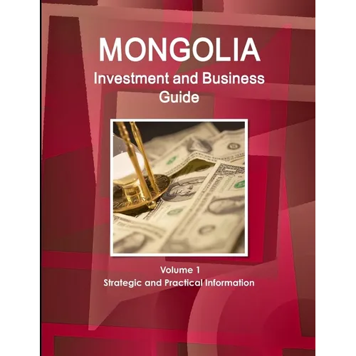 Mongolia Investment and Business Guide Volume 1 Strategic and Practical Information