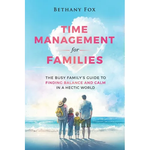 Time Management for Families: The Busy Family's Guide to Finding Balance and Calm in a Hectic World