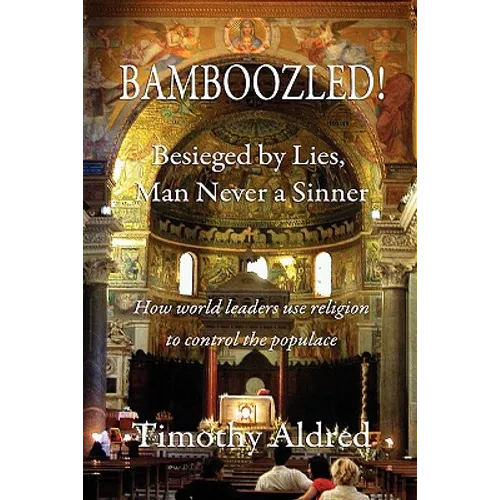 Bamboozled! Besieged by Lies, Man Never a Sinner: How World Leaders Use Religion to Control the Populace