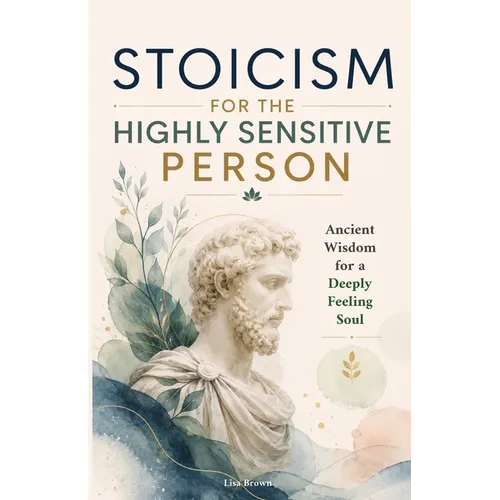 Stoicism for the Highly Sensitive Person: Stoic Wisdom for Highly Sensitive People: Ancient Tools for Emotional Depth, Inner Stability and a Life That