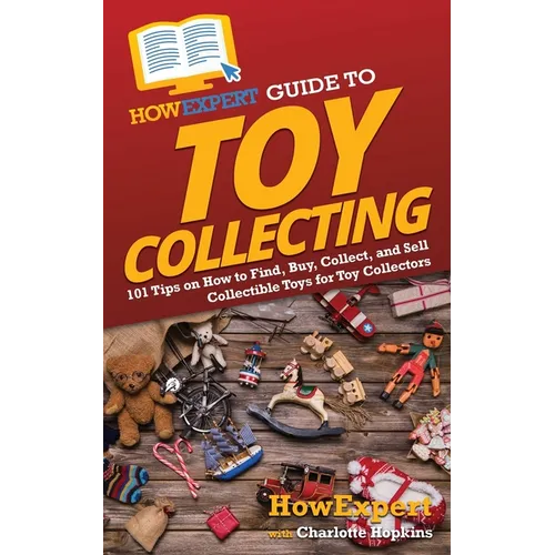 HowExpert Guide to Toy Collecting: 101 Tips on How to Find, Buy, Collect, and Sell Collectible Toys for Toy Collectors