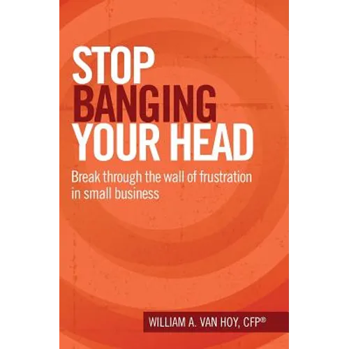 Stop Banging Your Head: Break Through The Wall Of Frustration In Small Business