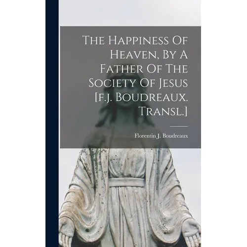 The Happiness Of Heaven, By A Father Of The Society Of Jesus [f.j. Boudreaux. Transl.]