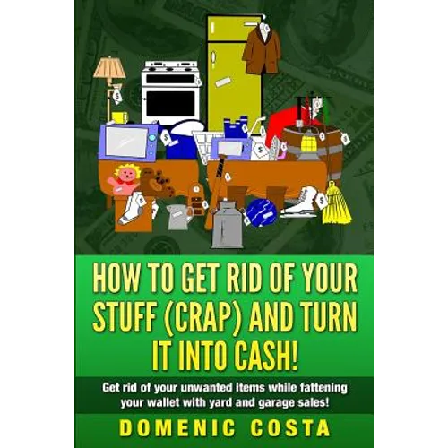 How To Get Rid Of Your Stuff (CRAP) And Turn It Into Cash!: (Get rid of your unwanted items while fattening your wallet with yard and garage sales!)