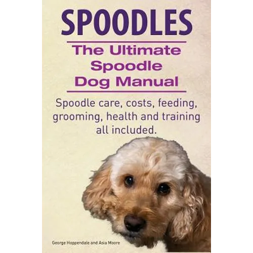 Spoodles. the Ultimate Spoodle Dog Manual. Spoodle Care, Costs, Feeding, Grooming, Health and Training All Included.
