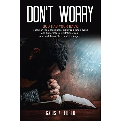 Don't Worry: GOD HAS YOUR BACK Based on life experiences, Light from God's Word and Supernatural visitations from our Lord Jesus Christ and His Angels