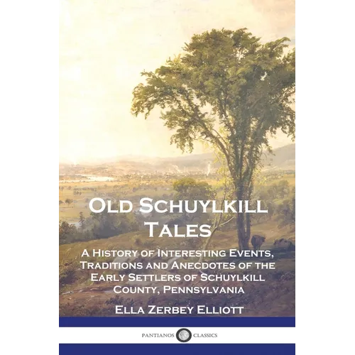 Old Schuylkill Tales: A History of Interesting Events, Traditions and Anecdotes of the Early Settlers of Schuylkill County, Pennsylvania