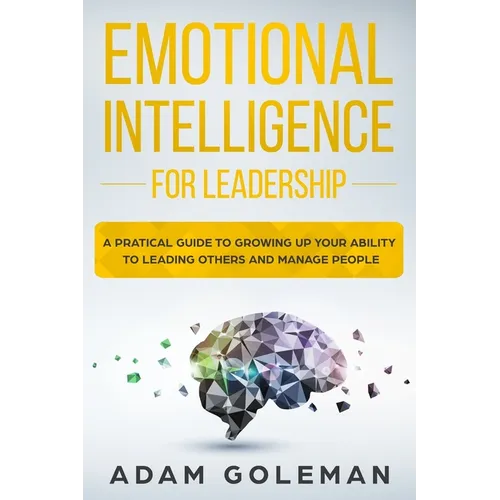 Emotional Intelligence for Leadership: A Practical Guide to Growing Up Your Ability to Leading Others and Manage People