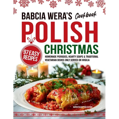 Babcia Wera's Polish Christmas Cookbook: 97 Easy Recipes, Homemade Pierogies, Hearty Soups & Traditional Vegetarian Dishes Only Served on Wigilia