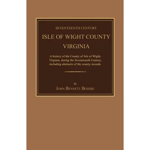 Seventeenth Century Isle of Wight County, Virginia. a History of the County of Isle of Wight, Virginia, During the Seventeenth Century, Including Abst