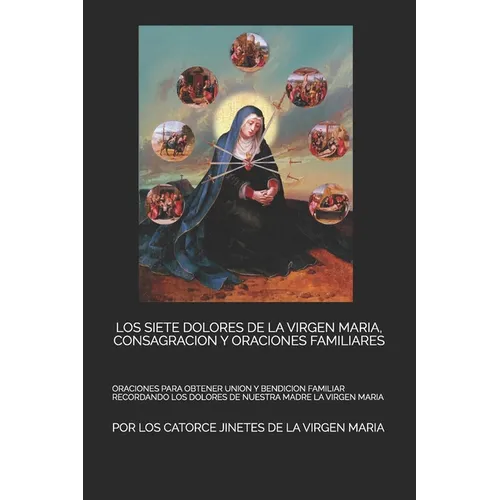 Los Siete Dolores de la Virgen Maria, Consagracion Y Oraciones Familiares: Oraciones Para Obtener Union Y Bendicion Familiar Recordando Los Dolores de