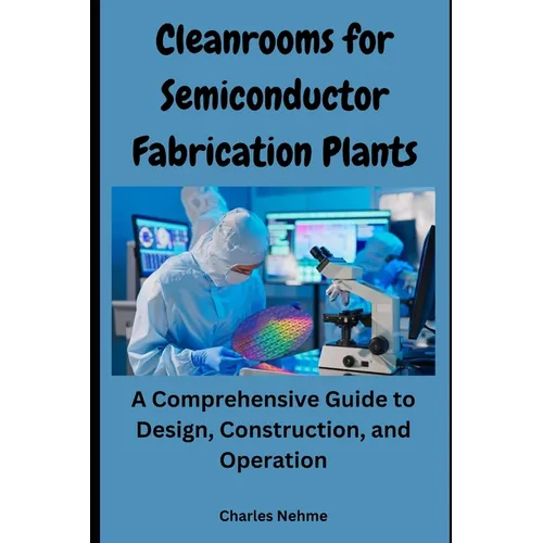 Cleanrooms for Semiconductor Fabrication Plants: A Comprehensive Guide to Design, Construction, and Operation