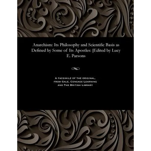 Anarchism: Its Philosophy and Scientific Basis as Defined by Some of Its Apostles: [edited by Lucy E. Parsons
