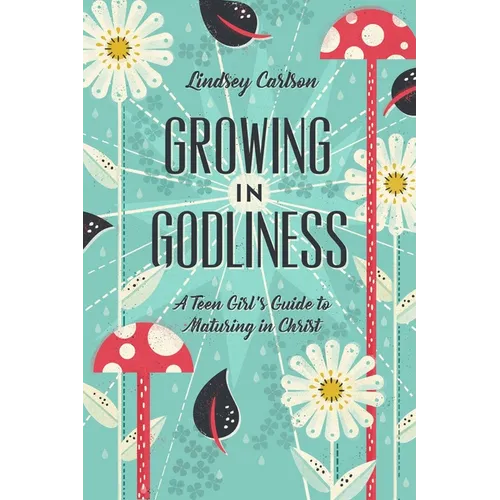Growing in Godliness: A Teen Girl's Guide to Maturing in Christ