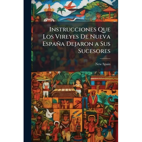 Instrucciones Que Los Vireyes De Nueva España Dejaron a Sus Sucesores
