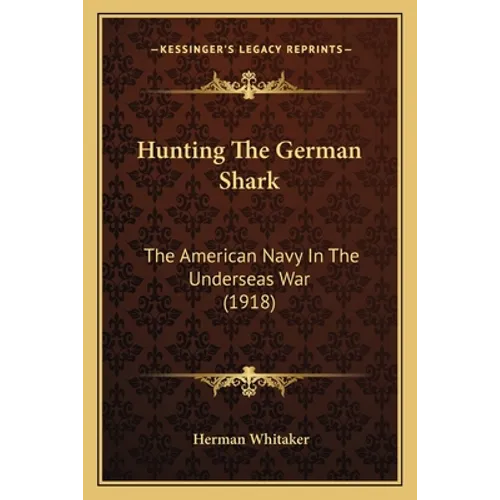 Hunting The German Shark: The American Navy In The Underseas War (1918)