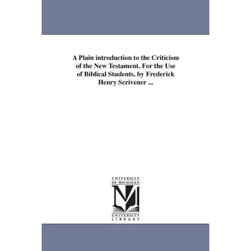 A Plain introduction to the Criticism of the New Testament. For the Use of Biblical Students. by Frederick Henry Scrivener ...