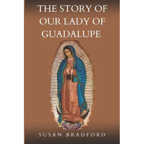 The Story Of Our Lady Of Guadalupe: The origin and miracles of the mother of civilization of love