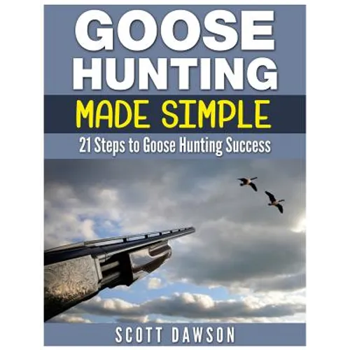 Goose Hunting Made Simple: 21 Steps to Goose Hunting Success